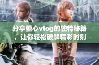 分享糖心vlog的独特秘籍，让你轻松破解精彩时刻