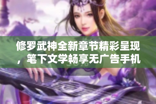 修罗武神全新章节精彩呈现，笔下文学畅享无广告手机阅读体验