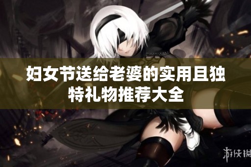 妇女节送给老婆的实用且独特礼物推荐大全