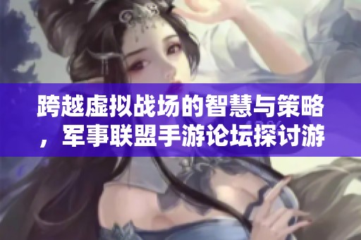 跨越虚拟战场的智慧与策略，军事联盟手游论坛探讨游戏魅力