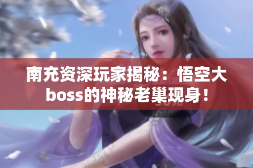 南充资深玩家揭秘：悟空大boss的神秘老巢现身！