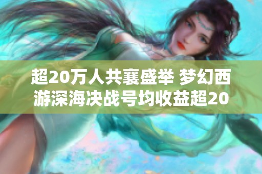 超20万人共襄盛举 梦幻西游深海决战号均收益超200万解析