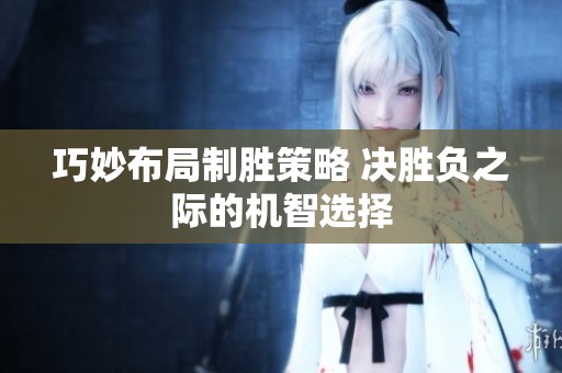 巧妙布局制胜策略 决胜负之际的机智选择