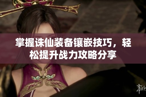 掌握诛仙装备镶嵌技巧，轻松提升战力攻略分享