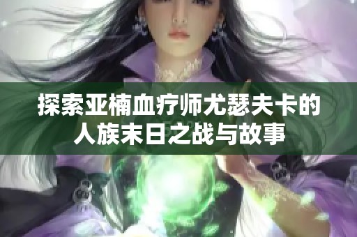 探索亚楠血疗师尤瑟夫卡的人族末日之战与故事