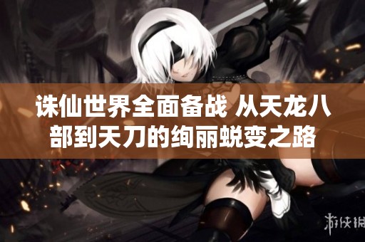 诛仙世界全面备战 从天龙八部到天刀的绚丽蜕变之路