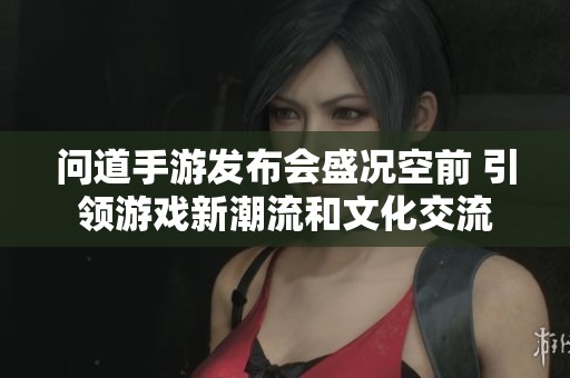 问道手游发布会盛况空前 引领游戏新潮流和文化交流