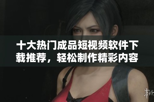 十大热门成品短视频软件下载推荐，轻松制作精彩内容