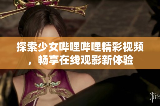 探索少女哔哩哔哩精彩视频，畅享在线观影新体验