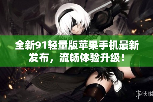 全新91轻量版苹果手机最新发布，流畅体验升级！