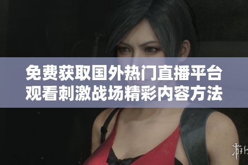 免费获取国外热门直播平台观看刺激战场精彩内容方法解析