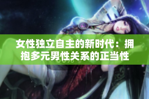 女性独立自主的新时代：拥抱多元男性关系的正当性