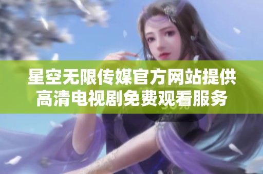 星空无限传媒官方网站提供高清电视剧免费观看服务