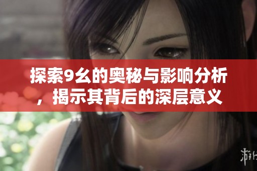 探索9幺的奥秘与影响分析，揭示其背后的深层意义