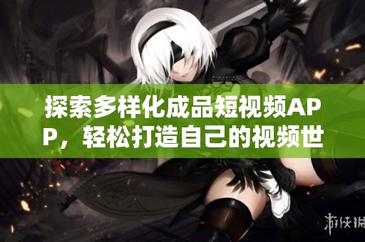 探索多样化成品短视频APP，轻松打造自己的视频世界