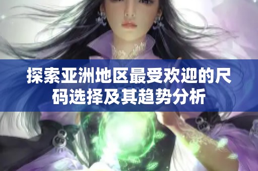 探索亚洲地区最受欢迎的尺码选择及其趋势分析