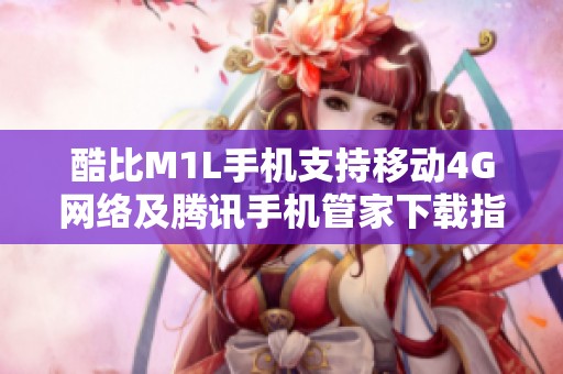 酷比M1L手机支持移动4G网络及腾讯手机管家下载指南