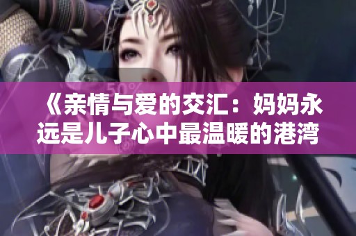 《亲情与爱的交汇：妈妈永远是儿子心中最温暖的港湾》