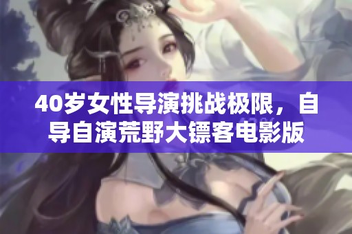 40岁女性导演挑战极限，自导自演荒野大镖客电影版