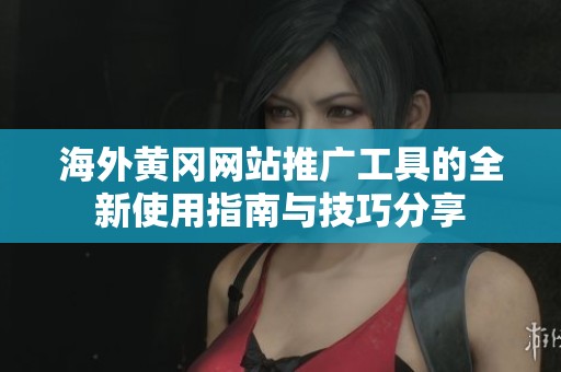 海外黄冈网站推广工具的全新使用指南与技巧分享