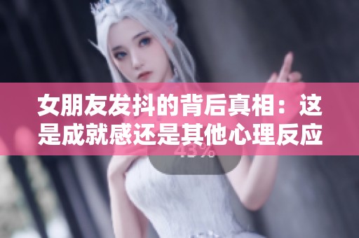 女朋友发抖的背后真相：这是成就感还是其他心理反应