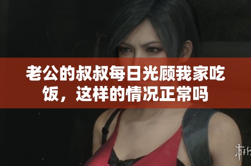 老公的叔叔每日光顾我家吃饭，这样的情况正常吗