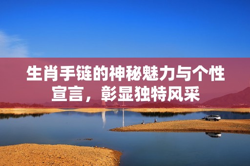 生肖手链的神秘魅力与个性宣言，彰显独特风采