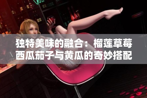 独特美味的融合：榴莲草莓西瓜茄子与黄瓜的奇妙搭配探索