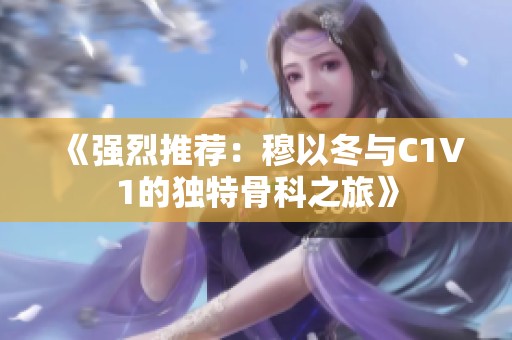 《强烈推荐：穆以冬与C1V1的独特骨科之旅》