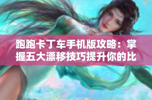 跑跑卡丁车手机版攻略：掌握五大漂移技巧提升你的比赛水平