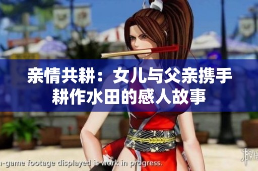 亲情共耕：女儿与父亲携手耕作水田的感人故事