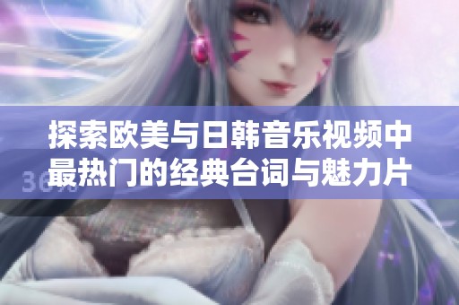 探索欧美与日韩音乐视频中最热门的经典台词与魅力片段