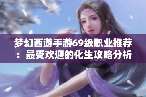 梦幻西游手游69级职业推荐：最受欢迎的化生攻略分析