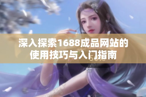 深入探索1688成品网站的使用技巧与入门指南