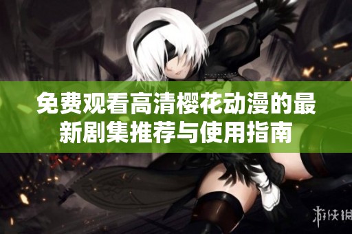 免费观看高清樱花动漫的最新剧集推荐与使用指南