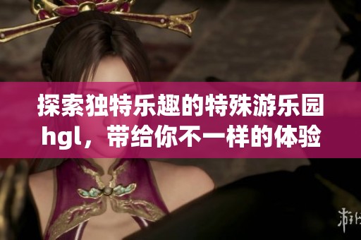 探索独特乐趣的特殊游乐园hgl，带给你不一样的体验