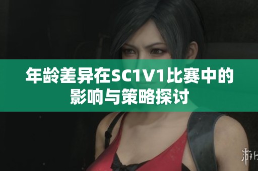 年龄差异在SC1V1比赛中的影响与策略探讨
