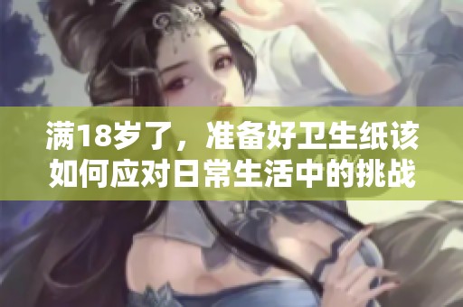 满18岁了，准备好卫生纸该如何应对日常生活中的挑战
