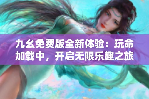 九幺免费版全新体验：玩命加载中，开启无限乐趣之旅