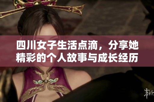 四川女子生活点滴，分享她精彩的个人故事与成长经历