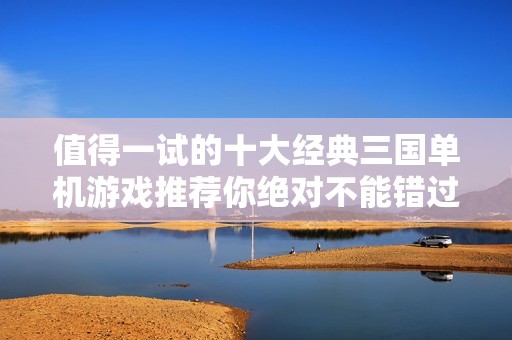值得一试的十大经典三国单机游戏推荐你绝对不能错过