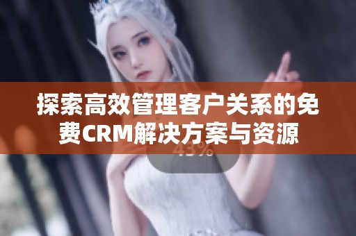 探索高效管理客户关系的免费CRM解决方案与资源