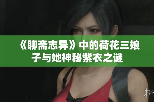 《聊斋志异》中的荷花三娘子与她神秘紫衣之谜