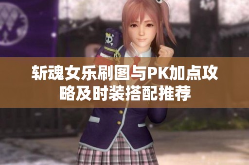 斩魂女乐刷图与PK加点攻略及时装搭配推荐