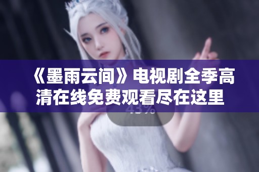 《墨雨云间》电视剧全季高清在线免费观看尽在这里