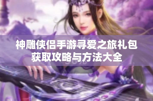神雕侠侣手游寻爱之旅礼包获取攻略与方法大全