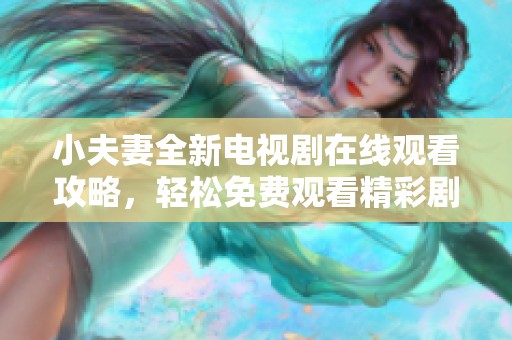 小夫妻全新电视剧在线观看攻略，轻松免费观看精彩剧集
