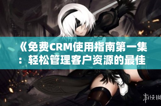 《免费CRM使用指南第一集：轻松管理客户资源的最佳策略》