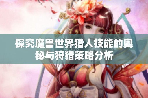探究魔兽世界猎人技能的奥秘与狩猎策略分析