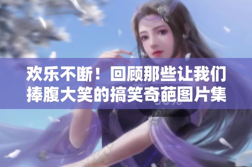 欢乐不断！回顾那些让我们捧腹大笑的搞笑奇葩图片集锦